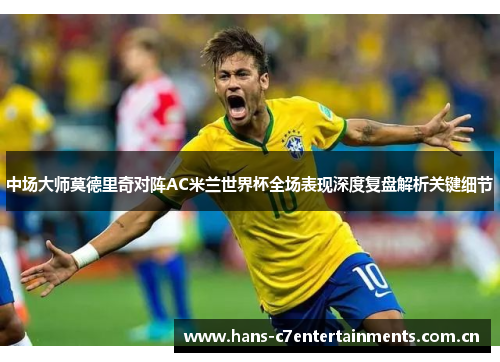 中场大师莫德里奇对阵AC米兰世界杯全场表现深度复盘解析关键细节