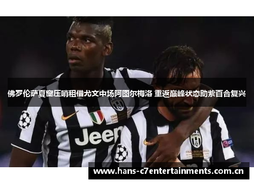 佛罗伦萨夏窗压哨租借尤文中场阿图尔梅洛 重返巅峰状态助紫百合复兴 佛罗伦萨夏窗压哨租借尤文中场阿图尔梅洛 重返巅峰状态助紫百合复兴
