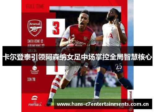 卡尔登泰引领阿森纳女足中场掌控全局智慧核心