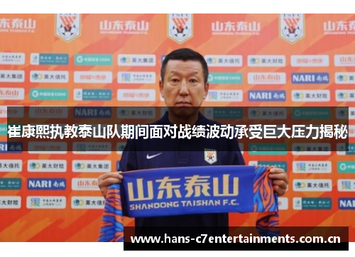 崔康熙执教泰山队期间面对战绩波动承受巨大压力揭秘 崔康熙执教泰山队期间面对战绩波动承受巨大压力揭秘