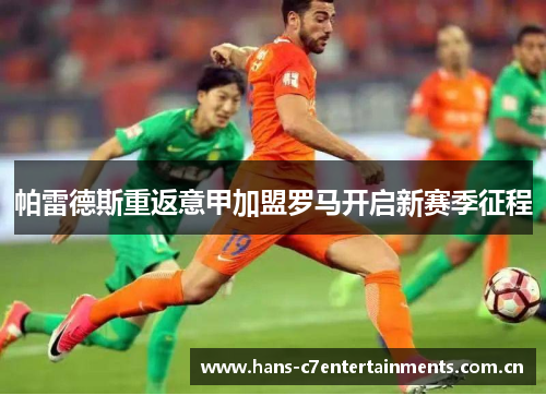 帕雷德斯重返意甲加盟罗马开启新赛季征程 帕雷德斯重返意甲加盟罗马开启新赛季征程