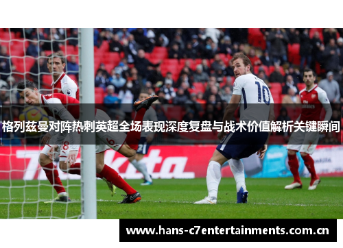 格列兹曼对阵热刺英超全场表现深度复盘与战术价值解析关键瞬间 格列兹曼对阵热刺英超全场表现深度复盘与战术价值解析关键瞬间