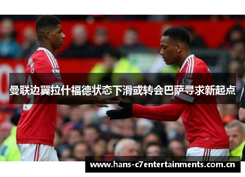 曼联边翼拉什福德状态下滑或转会巴萨寻求新起点 曼联边翼拉什福德状态下滑或转会巴萨寻求新起点